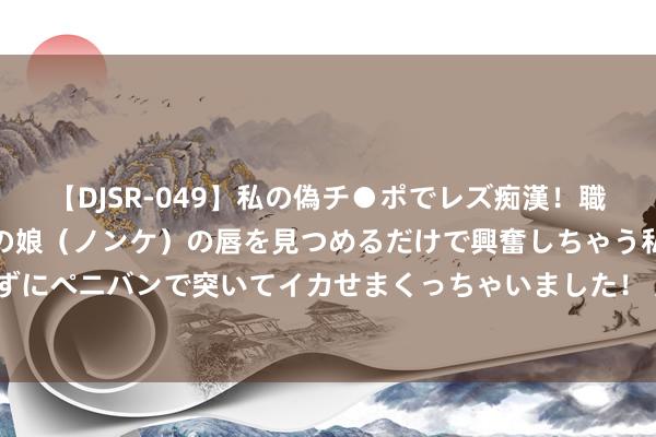 【DJSR-049】私の偽チ●ポでレズ痴漢！職場で見かけたカワイイあの娘（ノンケ）の唇を見つめるだけで興奮しちゃう私は欲求を抑えられずにペニバンで突いてイカせまくっちゃいました！ 无棣县：数字赋能让新式政务服务“举手投足”