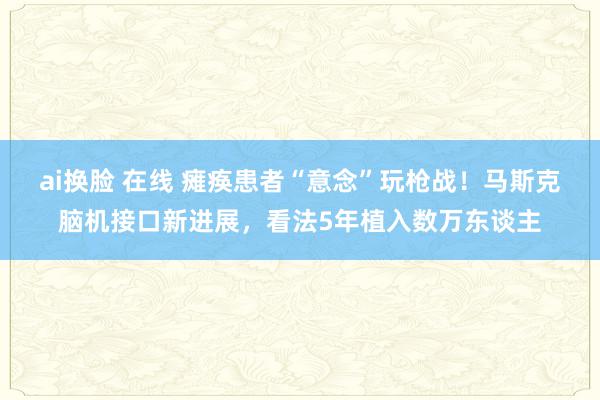 ai换脸 在线 瘫痪患者“意念”玩枪战！马斯克脑机接口新进展，看法5年植入数万东谈主