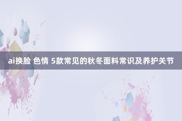 ai换脸 色情 5款常见的秋冬面料常识及养护关节