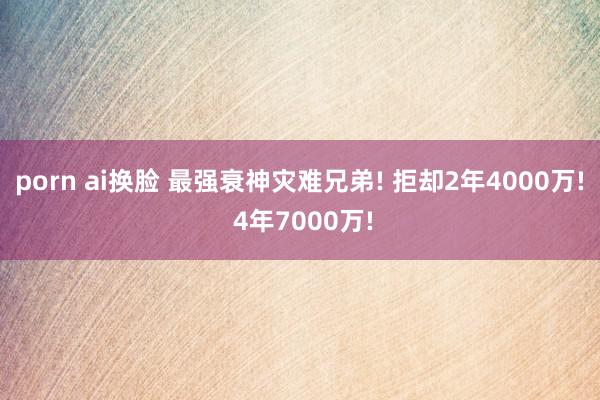 porn ai换脸 最强衰神灾难兄弟! 拒却2年4000万! 4年7000万!