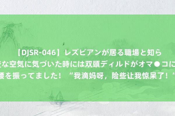 【DJSR-046】レズビアンが居る職場と知らずに来た私（ノンケ） 変な空気に気づいた時には双頭ディルドがオマ●コに挿入されて腰を振ってました！ “我滴妈呀，险些让我惊呆了！”眼瞅着快六十岁了，我尽然照旧第一次