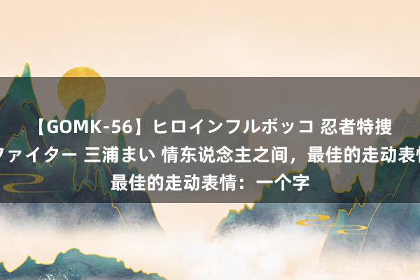 【GOMK-56】ヒロインフルボッコ 忍者特捜隊バードファイター 三浦まい 情东说念主之间，最佳的走动表情：一个字