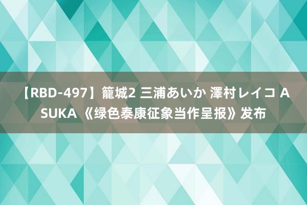 【RBD-497】籠城2 三浦あいか 澤村レイコ ASUKA 《绿色泰康征象当作呈报》发布