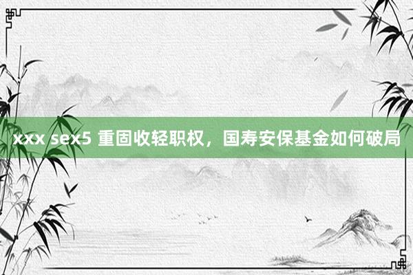 xxx sex5 重固收轻职权，国寿安保基金如何破局