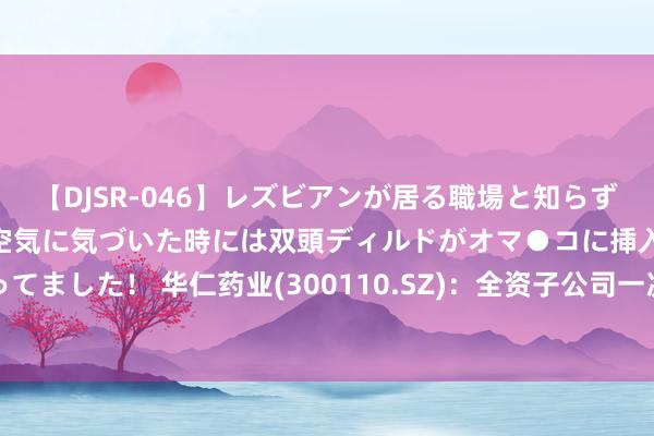 【DJSR-046】レズビアンが居る職場と知らずに来た私（ノンケ） 変な空気に気づいた時には双頭ディルドがオマ●コに挿入されて腰を振ってました！ 华仁药业(300110.SZ)：全资子公司一次性使用腹膜透析导管获得医疗器械注册证