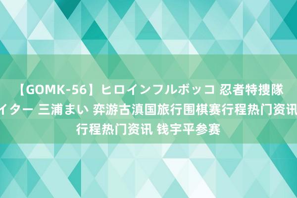 【GOMK-56】ヒロインフルボッコ 忍者特捜隊バードファイター 三浦まい 弈游古滇国旅行围棋赛行程热门资讯 钱宇平参赛