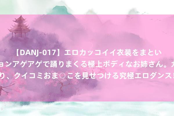 【DANJ-017】エロカッコイイ衣装をまとい、エグイポーズでテンションアゲアゲで踊りまくる極上ボディなお姉さん。ガンガンに腰を振り、クイコミおま○こを見せつける究極エロダンス！ 2 七月去西藏拍好意思照，穿衣提议来啦！