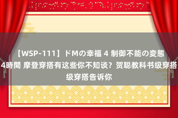 【WSP-111】ドMの幸福 4 制御不能の変態ボディ4時間 摩登穿搭有这些你不知谈？贺聪教科书级穿搭告诉你