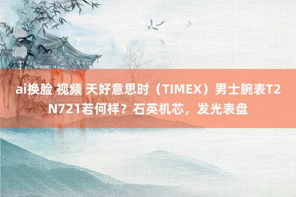 ai换脸 视频 天好意思时（TIMEX）男士腕表T2N721若何样？石英机芯，发光表盘