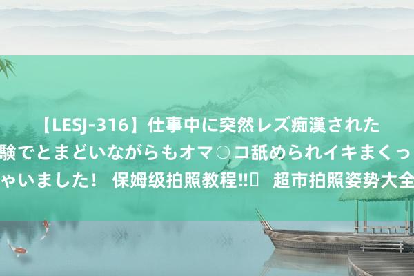 【LESJ-316】仕事中に突然レズ痴漢された私（ノンケ）初めての経験でとまどいながらもオマ○コ舐められイキまくっちゃいました！ 保姆级拍照教程‼️ 超市拍照姿势大全，泛泛超市也能拍出大片感