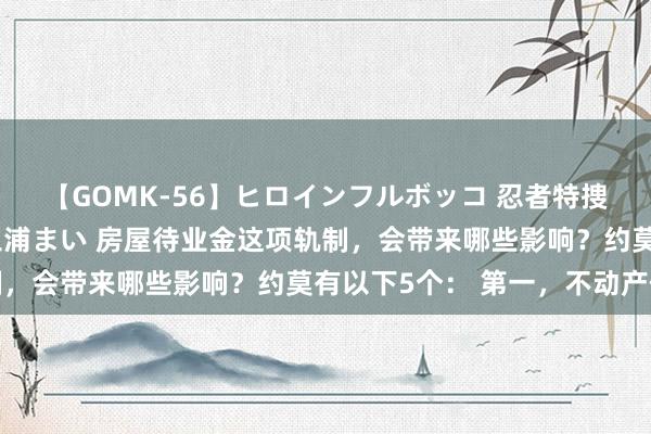 【GOMK-56】ヒロインフルボッコ 忍者特捜隊バードファイター 三浦まい 房屋待业金这项轨制，会带来哪些影响？约莫有以下5个： 第一，不动产价