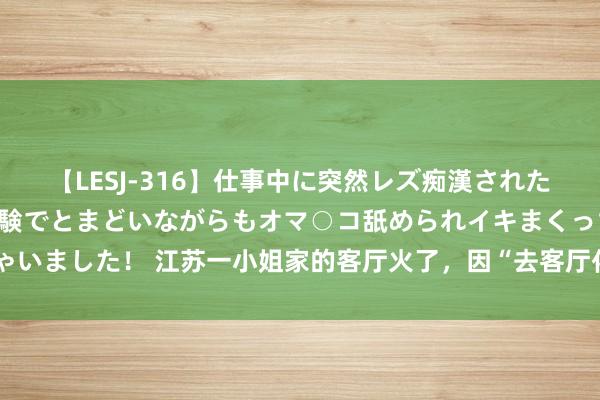 【LESJ-316】仕事中に突然レズ痴漢された私（ノンケ）初めての経験でとまどいながらもオマ○コ舐められイキまくっちゃいました！ 江苏一小姐家的客厅火了，因“去客厅化”走红，空空荡荡却太实用