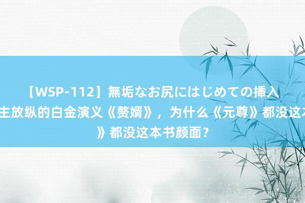 【WSP-112】無垢なお尻にはじめての挿入 让东说念主放纵的白金演义《赘婿》，为什么《元尊》都没这本书颜面？