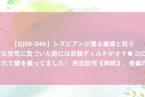 【DJSR-046】レズビアンが居る職場と知らずに来た私（ノンケ） 変な空気に気づいた時には双頭ディルドがオマ●コに挿入されて腰を振ってました！ 热血巨作《神眸》，我偏巧不信这世谈，不成让我来作念主！