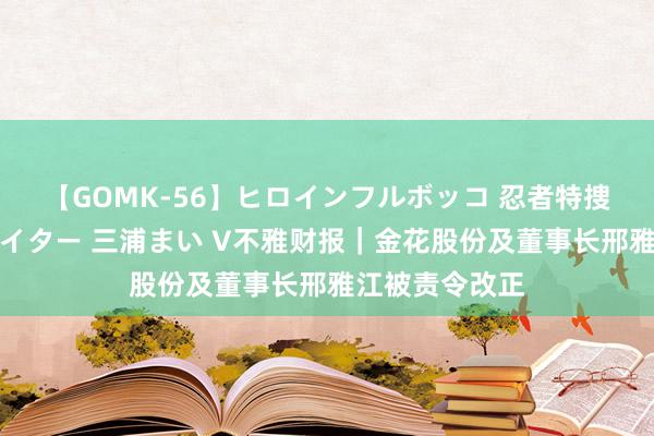 【GOMK-56】ヒロインフルボッコ 忍者特捜隊バードファイター 三浦まい V不雅财报｜金花股份及董事长邢雅江被责令改正