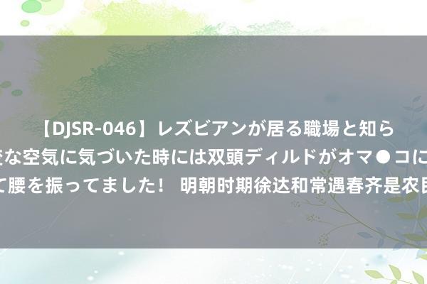 【DJSR-046】レズビアンが居る職場と知らずに来た私（ノンケ） 変な空気に気づいた時には双頭ディルドがオマ●コに挿入されて腰を振ってました！ 明朝时期徐达和常遇春齐是农民，为何能捷报频传，原因其实很节略