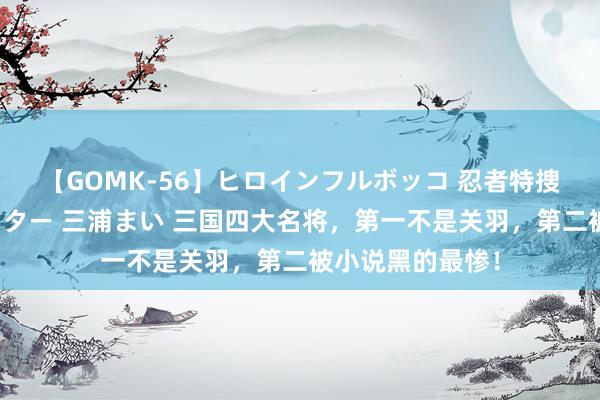 【GOMK-56】ヒロインフルボッコ 忍者特捜隊バードファイター 三浦まい 三国四大名将，第一不是关羽，第二被小说黑的最惨！