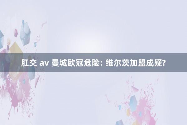 肛交 av 曼城欧冠危险: 维尔茨加盟成疑?