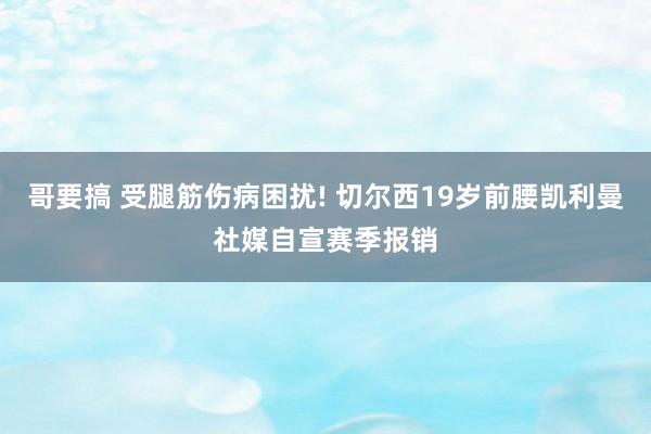 哥要搞 受腿筋伤病困扰! 切尔西19岁前腰凯利曼社媒自宣赛季报销