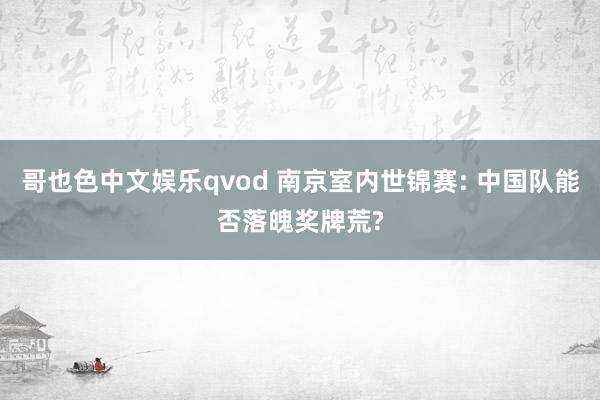 哥也色中文娱乐qvod 南京室内世锦赛: 中国队能否落魄奖牌荒?